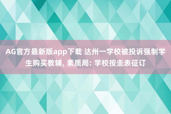AG官方最新版app下载 达州一学校被投诉强制学生购买教辅， 素质局: 学校按圭表征订
