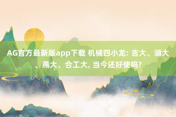 AG官方最新版app下载 机械四小龙: 吉大、湖大、燕大、合工大， 当今还好使吗?