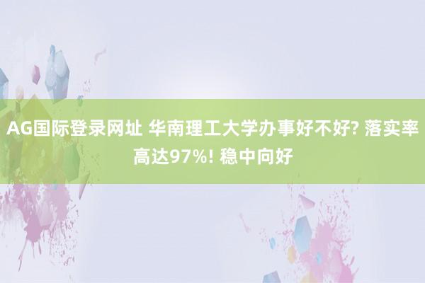 AG国际登录网址 华南理工大学办事好不好? 落实率高达97%! 稳中向好