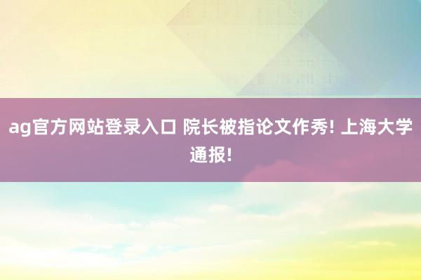 ag官方网站登录入口 院长被指论文作秀! 上海大学通报!