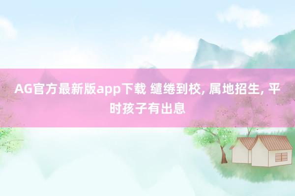 AG官方最新版app下载 缱绻到校, 属地招生, 平时孩子有出息