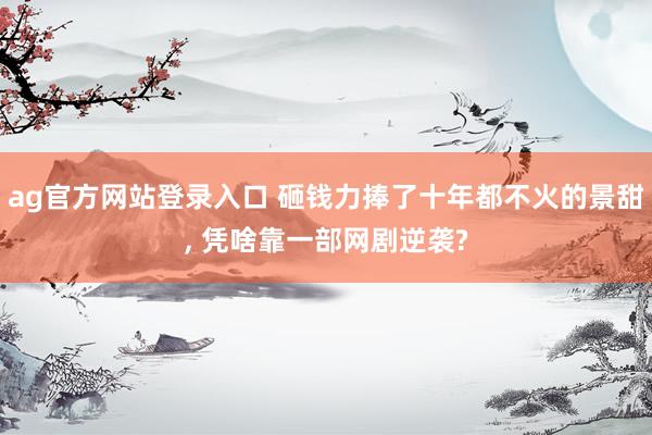 ag官方网站登录入口 砸钱力捧了十年都不火的景甜， 凭啥靠一部网剧逆袭?