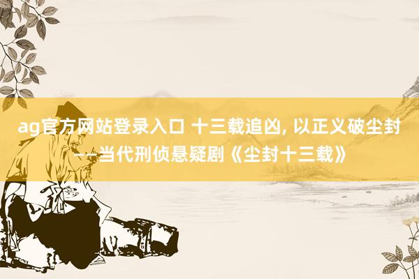 ag官方网站登录入口 十三载追凶, 以正义破尘封——当代刑侦悬疑剧《尘封十三载》