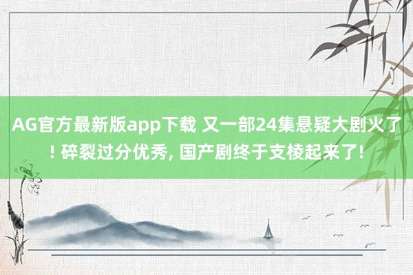 AG官方最新版app下载 又一部24集悬疑大剧火了! 碎裂过分优秀, 国产剧终于支棱起来了!