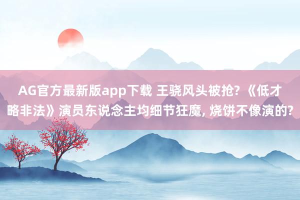 AG官方最新版app下载 王骁风头被抢? 《低才略非法》演员东说念主均细节狂魔， 烧饼不像演的?