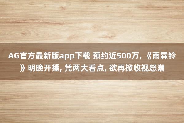 AG官方最新版app下载 预约近500万， 《雨霖铃》明晚开播， 凭两大看点， 欲再掀收视怒潮