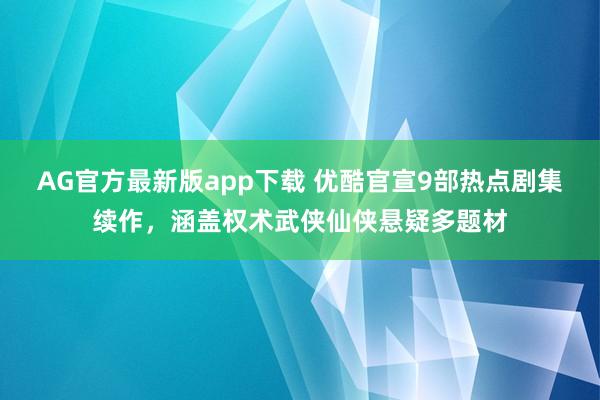 AG官方最新版app下载 优酷官宣9部热点剧集续作,涵盖权术武侠仙侠悬疑多题材