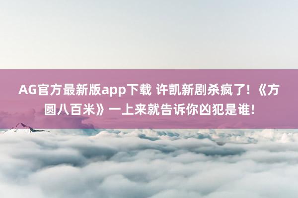 AG官方最新版app下载 许凯新剧杀疯了! 《方圆八百米》一上来就告诉你凶犯是谁!
