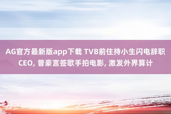 AG官方最新版app下载 TVB前住持小生闪电辞职CEO， 曾豪言签歌手拍电影， 激发外界算计
