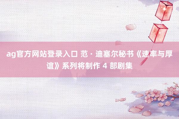 ag官方网站登录入口 范 · 迪塞尔秘书《速率与厚谊》系列将制作 4 部剧集