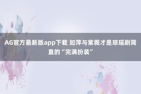 AG官方最新版app下载 如萍与紫薇才是琼瑶剧简直的“完满扮装”