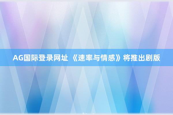 AG国际登录网址 《速率与情感》将推出剧版