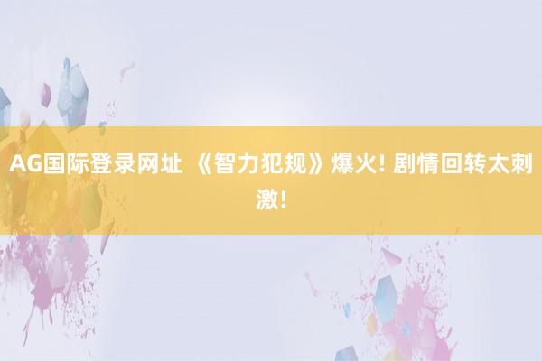 AG国际登录网址 《智力犯规》爆火! 剧情回转太刺激!