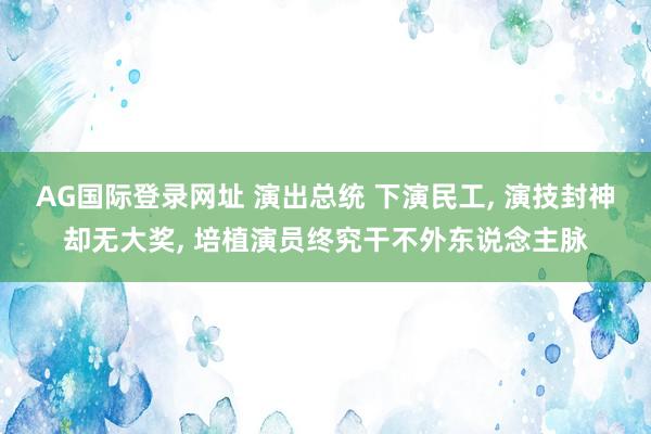 AG国际登录网址 演出总统 下演民工， 演技封神却无大奖， 培植演员终究干不外东说念主脉