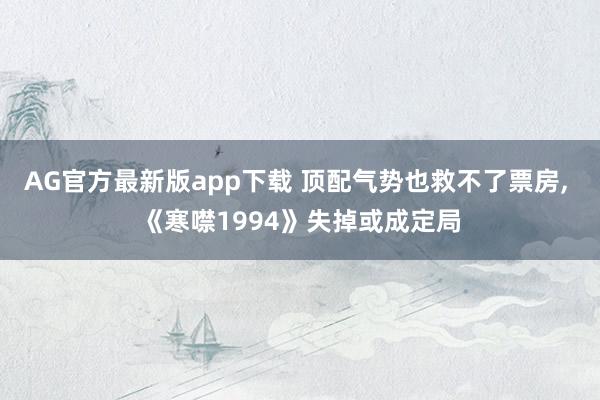 AG官方最新版app下载 顶配气势也救不了票房， 《寒噤1994》失掉或成定局