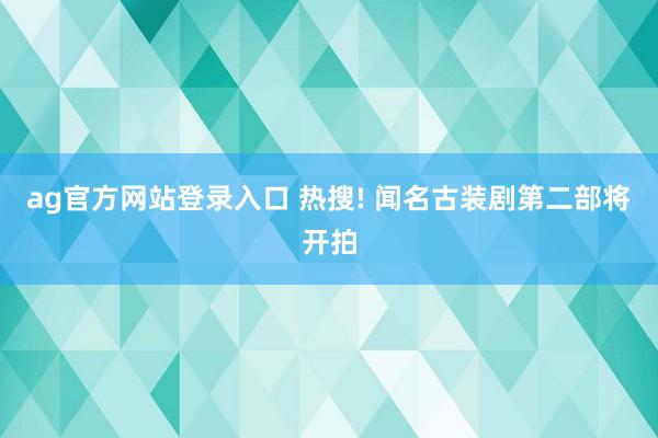 ag官方网站登录入口 热搜! 闻名古装剧第二部将开拍