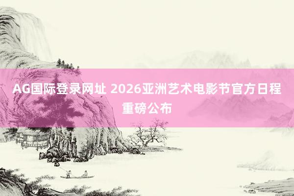 AG国际登录网址 2026亚洲艺术电影节官方日程重磅公布