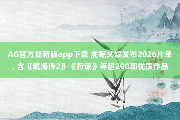 AG官方最新版app下载 虎鲸文娱发布2026片单， 含《藏海传2》《狩谎》等超200部优质作品