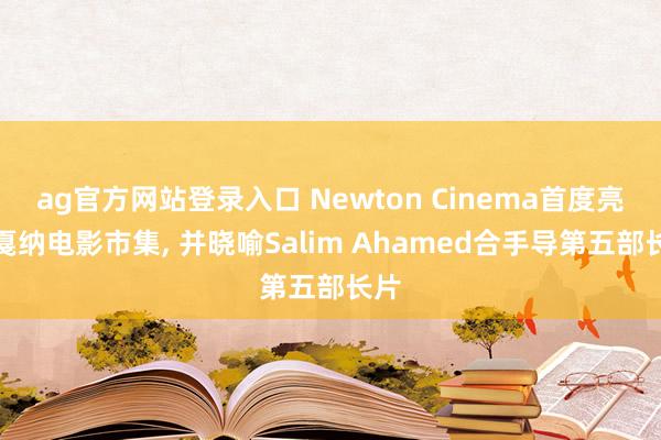 ag官方网站登录入口 Newton Cinema首度亮相戛纳电影市集， 并晓喻Salim Ahamed合手导第五部长片