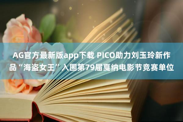 AG官方最新版app下载 PICO助力刘玉玲新作品“海盗女王”入围第79届戛纳电影节竞赛单位