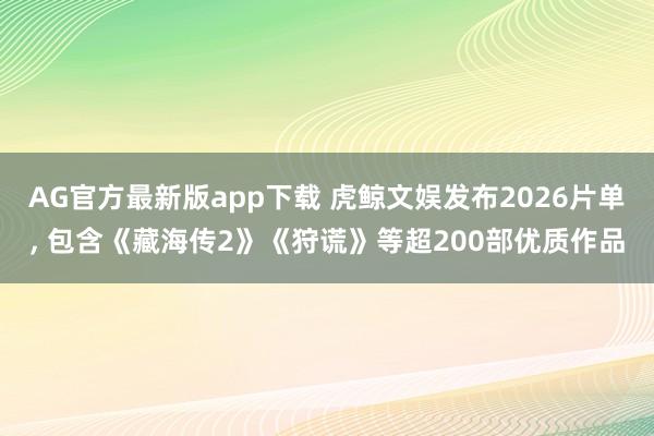 AG官方最新版app下载 虎鲸文娱发布2026片单， 包含《藏海传2》《狩谎》等超200部优质作品