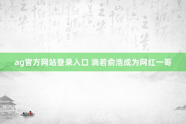 ag官方网站登录入口 淌若俞浩成为网红一哥