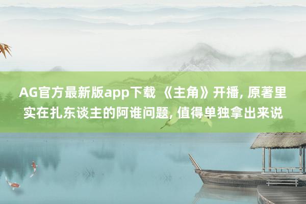 AG官方最新版app下载 《主角》开播, 原著里实在扎东谈主的阿谁问题, 值得单独拿出来说