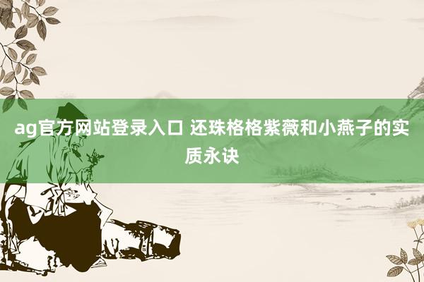 ag官方网站登录入口 还珠格格紫薇和小燕子的实质永诀