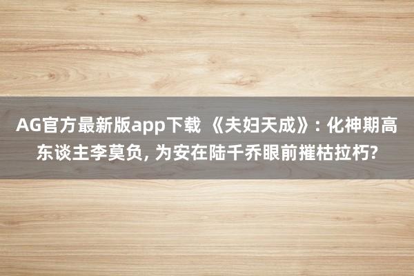 AG官方最新版app下载 《夫妇天成》: 化神期高东谈主李莫负, 为安在陆千乔眼前摧枯拉朽?