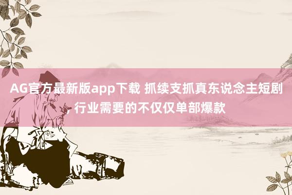 AG官方最新版app下载 抓续支抓真东说念主短剧， 行业需要的不仅仅单部爆款