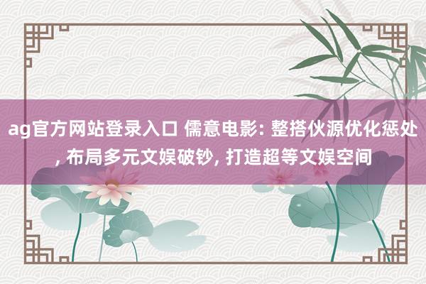 ag官方网站登录入口 儒意电影: 整搭伙源优化惩处， 布局多元文娱破钞， 打造超等文娱空间