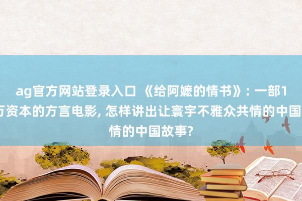ag官方网站登录入口 《给阿嬷的情书》: 一部1400万资本的方言电影， 怎样讲出让寰宇不雅众共情的中国故事?