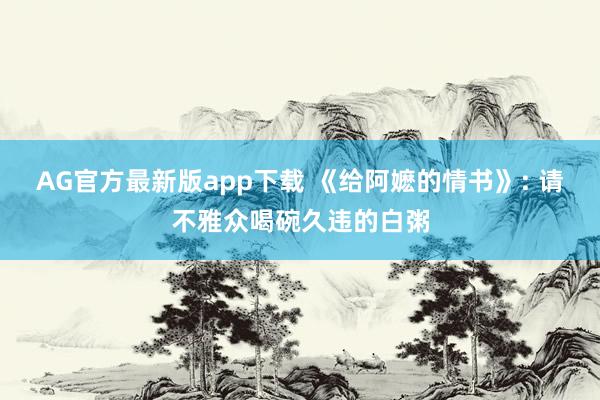 AG官方最新版app下载 《给阿嬷的情书》: 请不雅众喝碗久违的白粥