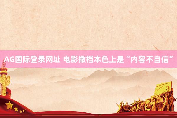AG国际登录网址 电影撤档本色上是“内容不自信”