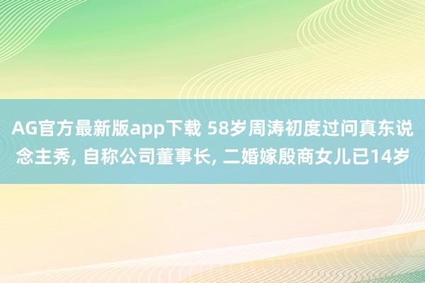 AG官方最新版app下载 58岁周涛初度过问真东说念主秀， 自称公司董事长， 二婚嫁殷商女儿已14岁