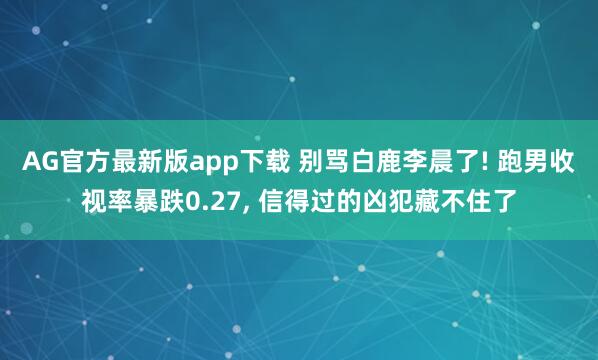 AG官方最新版app下载 别骂白鹿李晨了! 跑男收视率暴跌0.27, 信得过的凶犯藏不住了