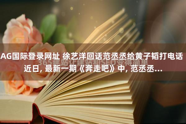 AG国际登录网址 徐艺洋回话范丞丞给黄子韬打电话 近日， 最新一期《奔走吧》中， 范丞丞...