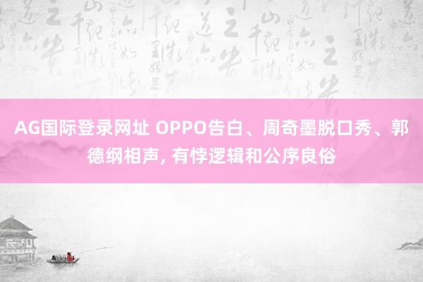 AG国际登录网址 OPPO告白、周奇墨脱口秀、郭德纲相声, 有悖逻辑和公序良俗