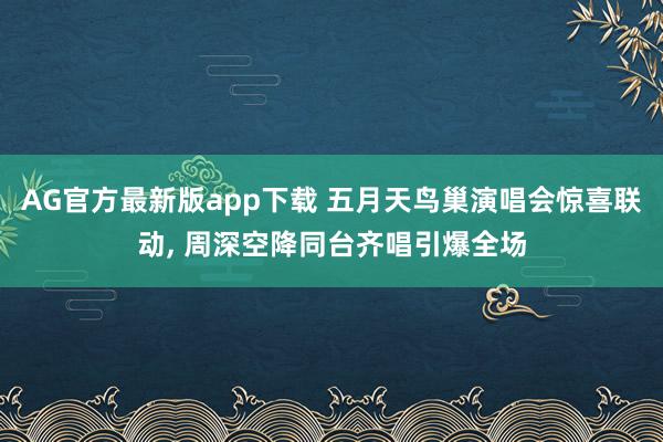 AG官方最新版app下载 五月天鸟巢演唱会惊喜联动， 周深空降同台齐唱引爆全场