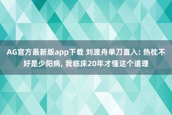 AG官方最新版app下载 刘渡舟单刀直入: 热枕不好是少阳病， 我临床20年才懂这个道理