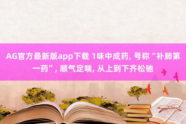 AG官方最新版app下载 1味中成药， 号称“补肺第一药”， 顺气定喘， 从上到下齐松驰