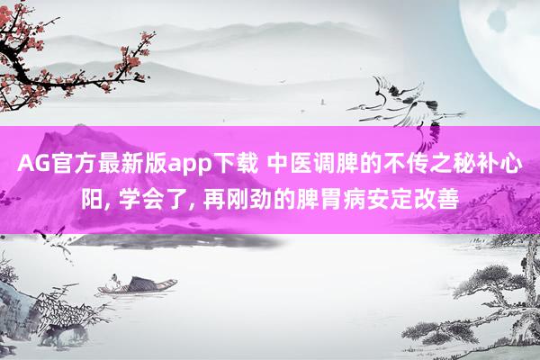 AG官方最新版app下载 中医调脾的不传之秘补心阳， 学会了， 再刚劲的脾胃病安定改善