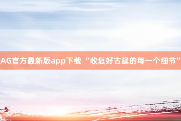 AG官方最新版app下载 “收复好古建的每一个细节”