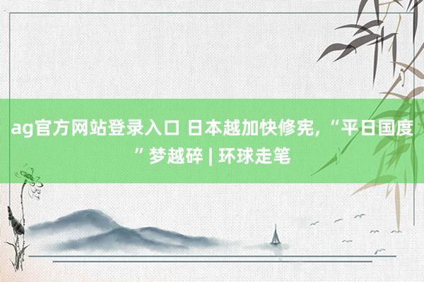 ag官方网站登录入口 日本越加快修宪， “平日国度”梦越碎 | 环球走笔