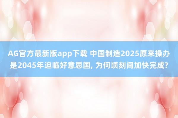 AG官方最新版app下载 中国制造2025原来操办是2045年迫临好意思国， 为何顷刻间加快完成?