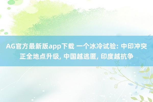 AG官方最新版app下载 一个冰冷试验: 中印冲突正全地点升级， 中国越逃匿， 印度越抗争