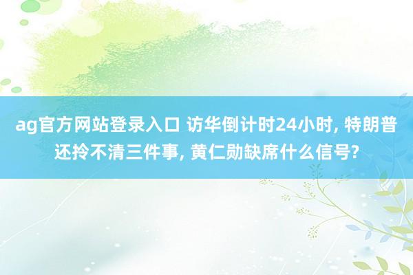 ag官方网站登录入口 访华倒计时24小时， 特朗普还拎不清三件事， 黄仁勋缺席什么信号?