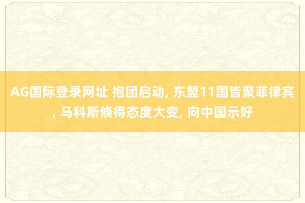AG国际登录网址 抱团启动, 东盟11国皆聚菲律宾, 马科斯倏得态度大变, 向中国示好