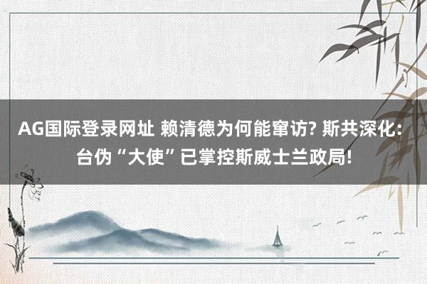 AG国际登录网址 赖清德为何能窜访? 斯共深化: 台伪“大使”已掌控斯威士兰政局!