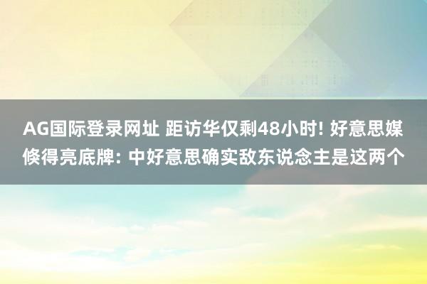 AG国际登录网址 距访华仅剩48小时! 好意思媒倏得亮底牌: 中好意思确实敌东说念主是这两个